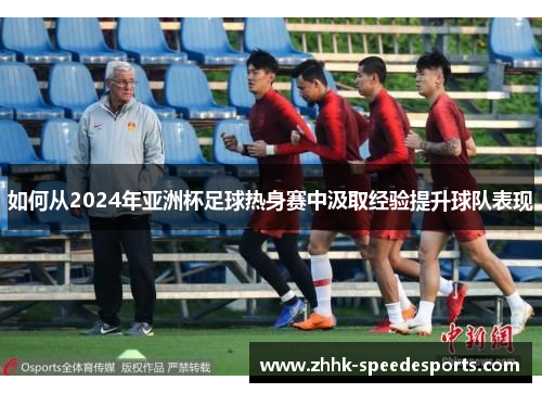 如何从2024年亚洲杯足球热身赛中汲取经验提升球队表现