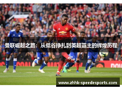 曼联崛起之路：从低谷挣扎到英超霸主的辉煌历程
