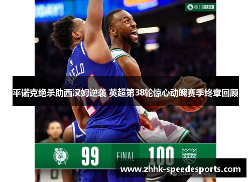 平诺克绝杀助西汉姆逆袭 英超第38轮惊心动魄赛季终章回顾