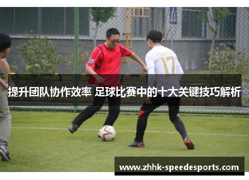 提升团队协作效率 足球比赛中的十大关键技巧解析