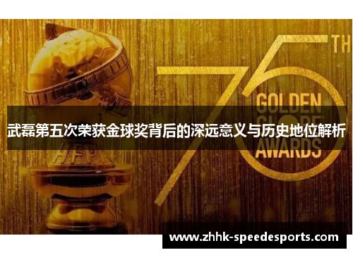 武磊第五次荣获金球奖背后的深远意义与历史地位解析