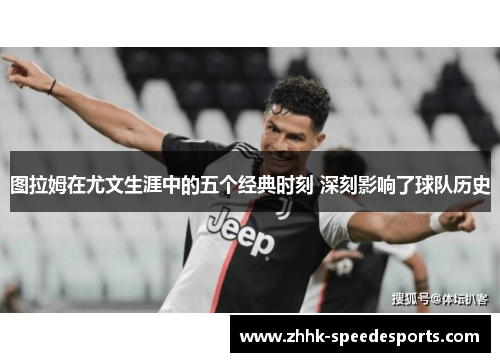 图拉姆在尤文生涯中的五个经典时刻 深刻影响了球队历史