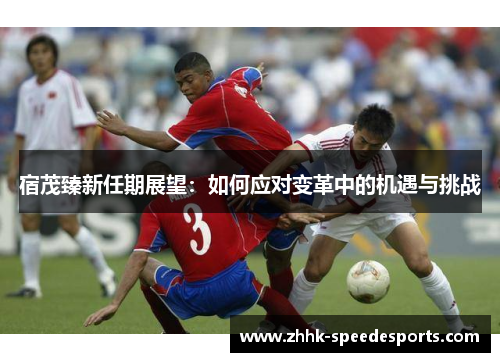 宿茂臻新任期展望：如何应对变革中的机遇与挑战