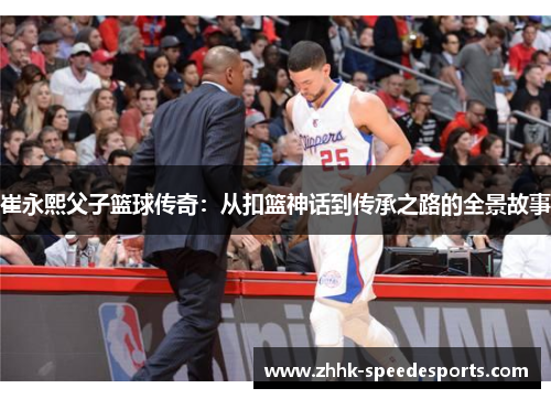 崔永熙父子篮球传奇：从扣篮神话到传承之路的全景故事