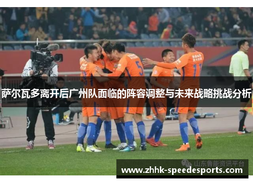 萨尔瓦多离开后广州队面临的阵容调整与未来战略挑战分析