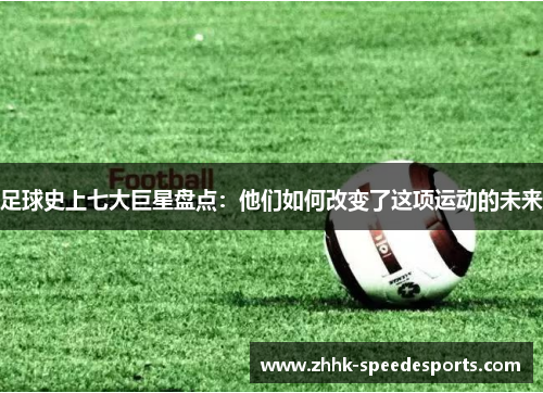 足球史上七大巨星盘点：他们如何改变了这项运动的未来