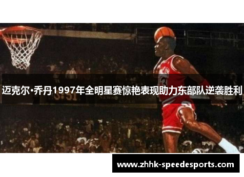 迈克尔·乔丹1997年全明星赛惊艳表现助力东部队逆袭胜利