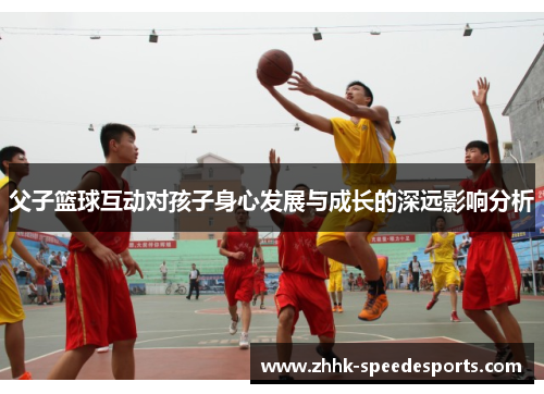 父子篮球互动对孩子身心发展与成长的深远影响分析