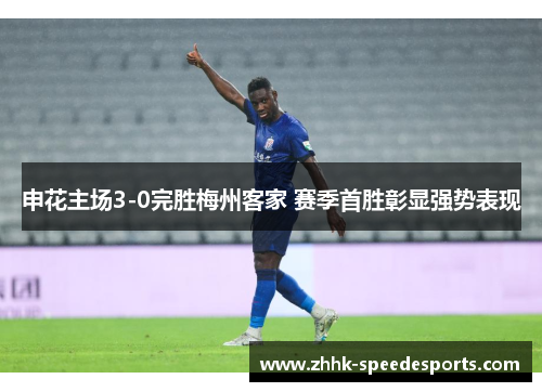 申花主场3-0完胜梅州客家 赛季首胜彰显强势表现