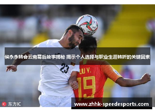 侯永永转会云南幕后故事揭秘 揭示个人选择与职业生涯转折的关键因素