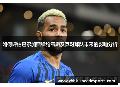 如何评估巴尔加斯续约意愿及其对球队未来的影响分析