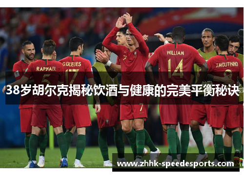 38岁胡尔克揭秘饮酒与健康的完美平衡秘诀
