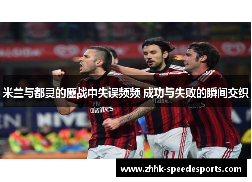 米兰与都灵的鏖战中失误频频 成功与失败的瞬间交织