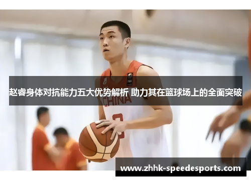 赵睿身体对抗能力五大优势解析 助力其在篮球场上的全面突破