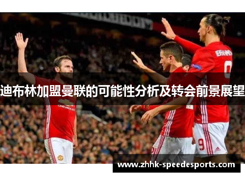迪布林加盟曼联的可能性分析及转会前景展望