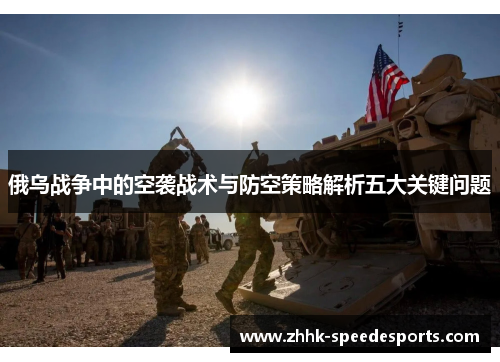 俄乌战争中的空袭战术与防空策略解析五大关键问题