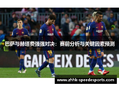 巴萨与赫塔费强强对决：赛前分析与关键因素预测