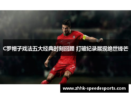 C罗帽子戏法五大经典时刻回顾 打破纪录展现绝世锋芒