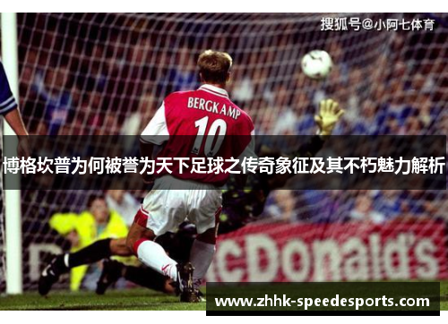 博格坎普为何被誉为天下足球之传奇象征及其不朽魅力解析