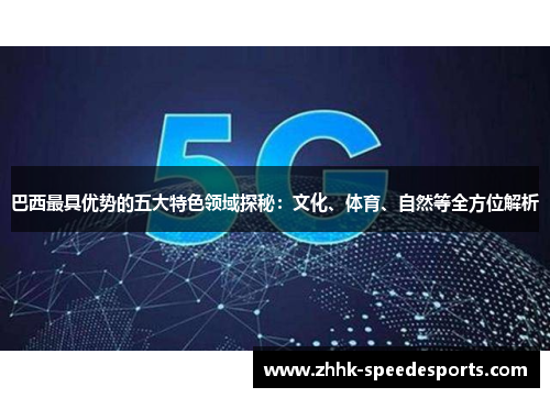巴西最具优势的五大特色领域探秘：文化、体育、自然等全方位解析