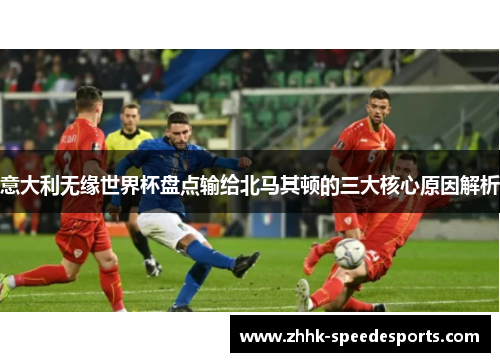 意大利无缘世界杯盘点输给北马其顿的三大核心原因解析