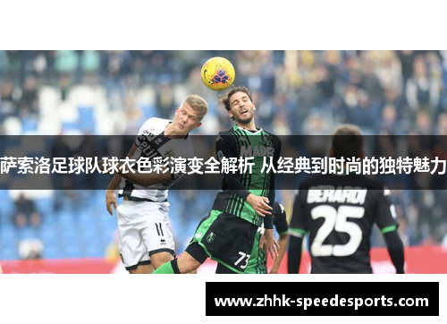 萨索洛足球队球衣色彩演变全解析 从经典到时尚的独特魅力