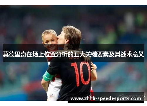 莫德里奇在场上位置分析的五大关键要素及其战术意义