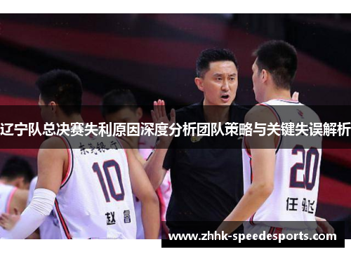 辽宁队总决赛失利原因深度分析团队策略与关键失误解析