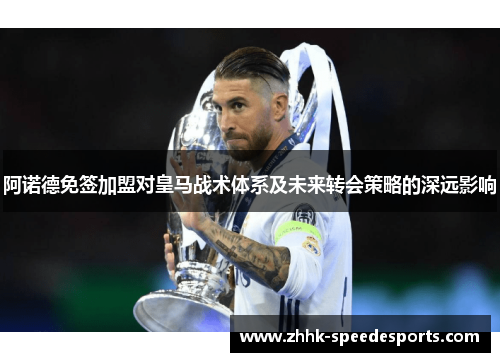 阿诺德免签加盟对皇马战术体系及未来转会策略的深远影响