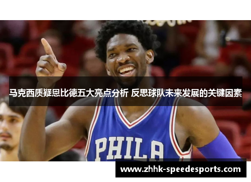 马克西质疑恩比德五大亮点分析 反思球队未来发展的关键因素