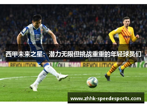 西甲未来之星：潜力无限但挑战重重的年轻球员们
