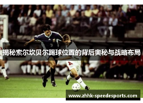 揭秘索尔坎贝尔踢球位置的背后奥秘与战略布局