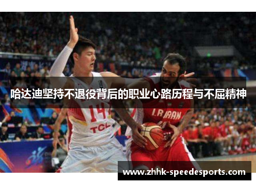 哈达迪坚持不退役背后的职业心路历程与不屈精神