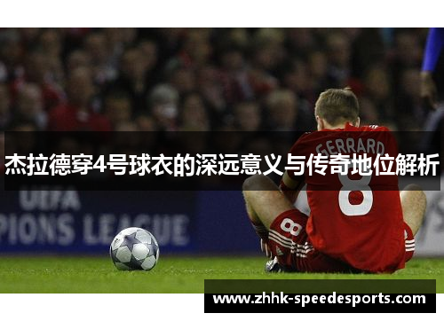 杰拉德穿4号球衣的深远意义与传奇地位解析