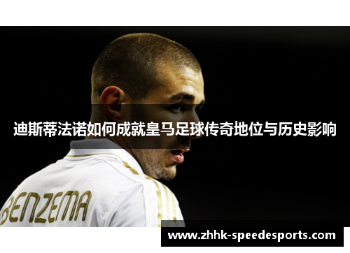 迪斯蒂法诺如何成就皇马足球传奇地位与历史影响