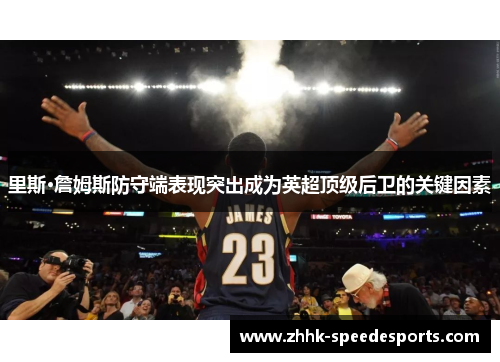 里斯·詹姆斯防守端表现突出成为英超顶级后卫的关键因素