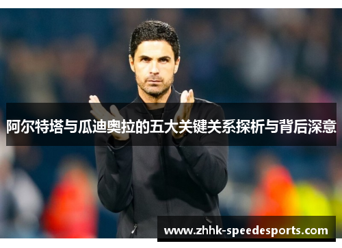 阿尔特塔与瓜迪奥拉的五大关键关系探析与背后深意 阿尔特塔与瓜迪奥拉的五大关键关系探析与背后深意