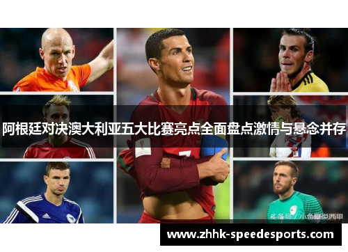 阿根廷对决澳大利亚五大比赛亮点全面盘点激情与悬念并存 阿根廷对决澳大利亚五大比赛亮点全面盘点激情与悬念并存