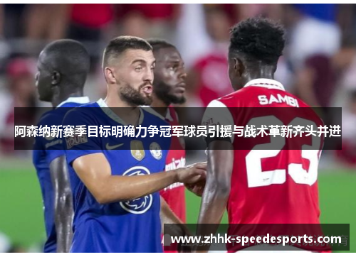阿森纳新赛季目标明确力争冠军球员引援与战术革新齐头并进