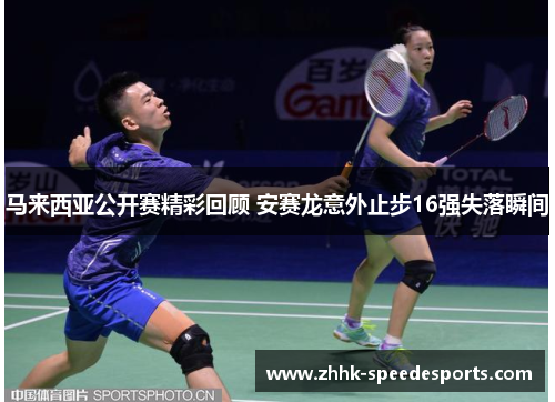 马来西亚公开赛精彩回顾 安赛龙意外止步16强失落瞬间