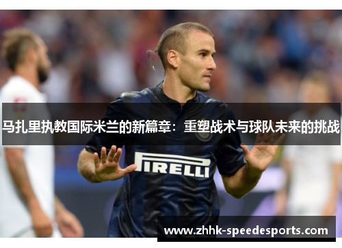 马扎里执教国际米兰的新篇章：重塑战术与球队未来的挑战