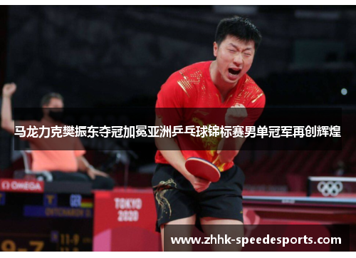 马龙力克樊振东夺冠加冕亚洲乒乓球锦标赛男单冠军再创辉煌 马龙力克樊振东夺冠加冕亚洲乒乓球锦标赛男单冠军再创辉煌