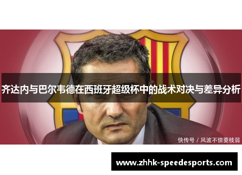 齐达内与巴尔韦德在西班牙超级杯中的战术对决与差异分析