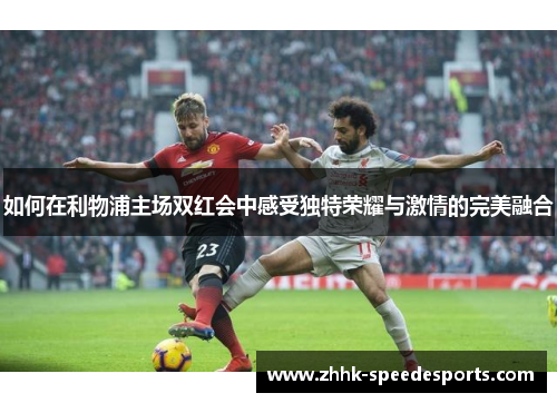 如何在利物浦主场双红会中感受独特荣耀与激情的完美融合 如何在利物浦主场双红会中感受独特荣耀与激情的完美融合