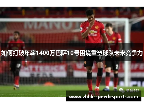 如何打破年薪1400万巴萨10号困境重塑球队未来竞争力